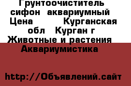 Грунтоочиститель (сифон) аквариумный › Цена ­ 220 - Курганская обл., Курган г. Животные и растения » Аквариумистика   